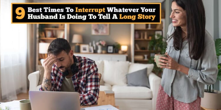 Image for article: 9 Best Times To Interrupt Whatever Your Husband Is Doing To Tell A Long Story